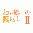 とある鶴の恩返しⅡ（）