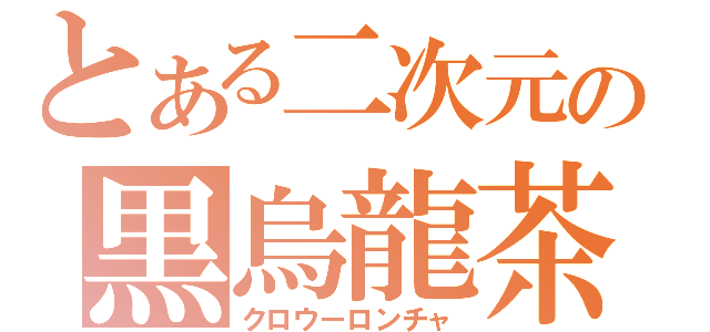 とある二次元の黒烏龍茶（クロウーロンチャ）