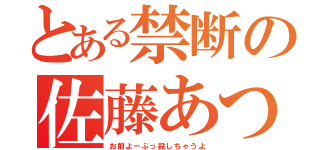 とある禁断の佐藤あつあげ（お前よーぶっ殺しちゃうよ）