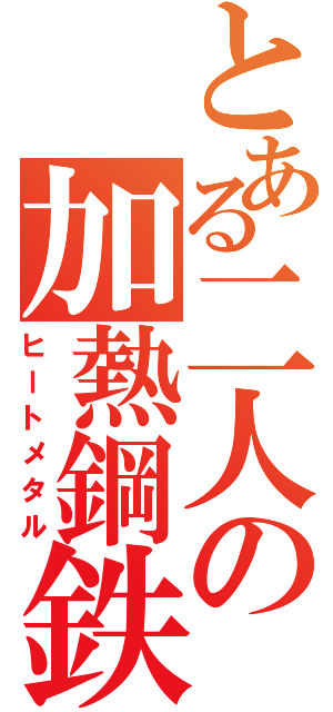 とある二人の加熱鋼鉄（ヒートメタル）