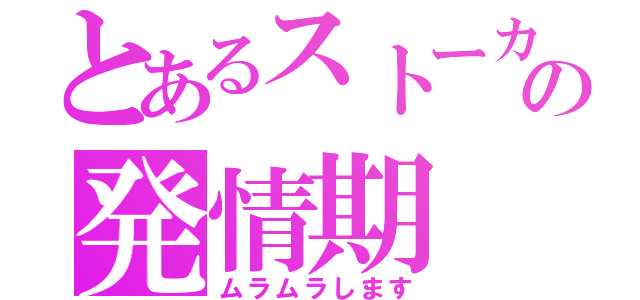 とあるストーカーの発情期（ムラムラします）