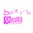 とあるストーカーの発情期（ムラムラします）