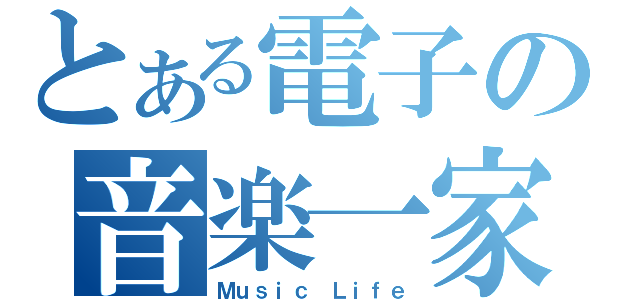 とある電子の音楽一家（Ｍｕｓｉｃ Ｌｉｆｅ）