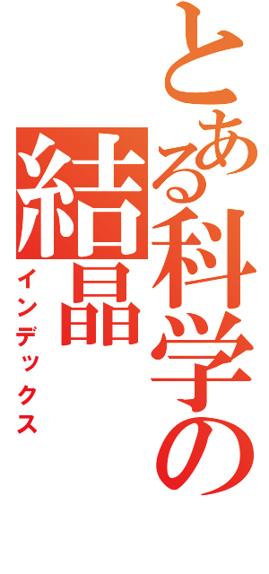 とある科学の結晶（インデックス）