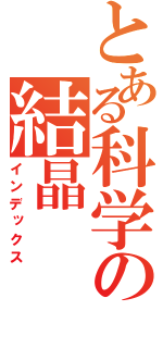 とある科学の結晶（インデックス）