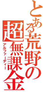 とある荒野の超無課金（アルファーディー）