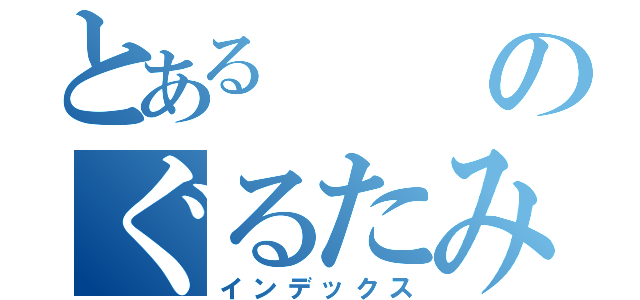 とあるのぐるたみん（インデックス）