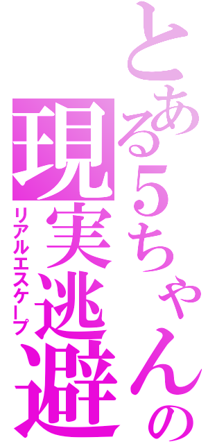 とある５ちゃんの現実逃避（リアルエスケープ）