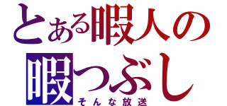 とある暇人の暇つぶし（そんな放送）