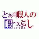 とある暇人の暇つぶし（そんな放送）