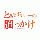 とあるちぃーの追っかけ（ちぃーこれからもよろしく！）