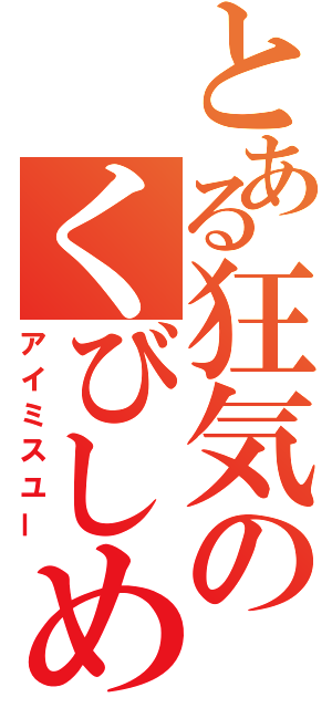 とある狂気のくびしめ（アイミスユー）