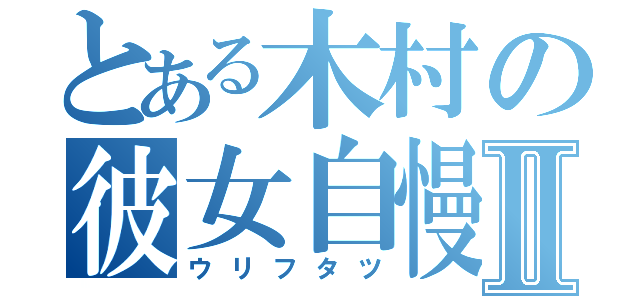 とある木村の彼女自慢Ⅱ（ウリフタツ）