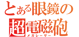 とある眼鏡の超電磁砲（メガレーザー）