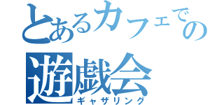 とあるカフェでの遊戯会（ギャザリング）