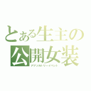 とある生主の公開女装（アブソルトリーイベント）