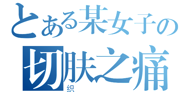 とある某女子の切肤之痛（织）