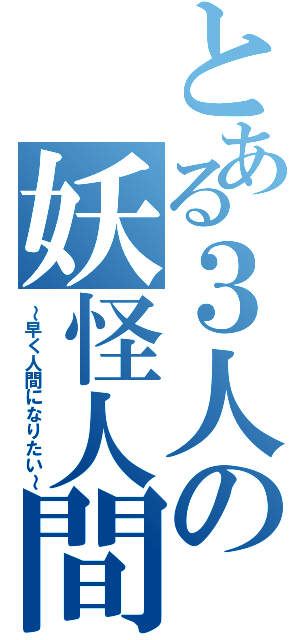 とある３人の妖怪人間（～早く人間になりたい～）