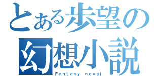 とある歩望の幻想小説（Ｆａｎｔａｓｙ ｎｏｖｅｌ）