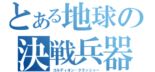 とある地球の決戦兵器（ゴルディオン・クラッシャー）