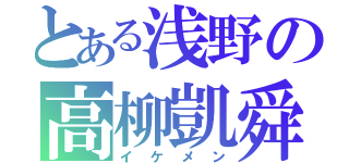 とある浅野の高柳凱舜（イケメン）