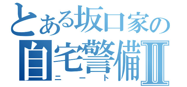 とある坂口家の自宅警備員Ⅱ（ニート）