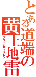 とある道端の黄土地雷（ブラウンサイクロン）