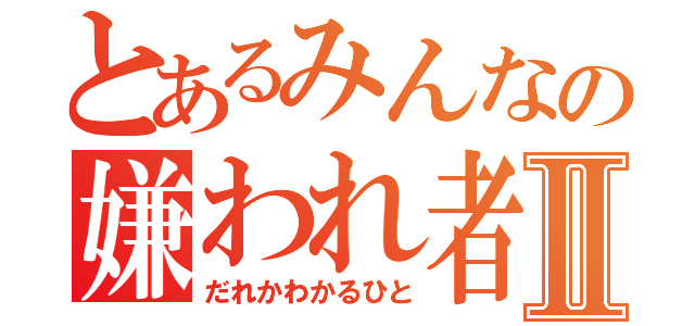 とあるみんなの嫌われ者Ⅱ（だれかわかるひと）