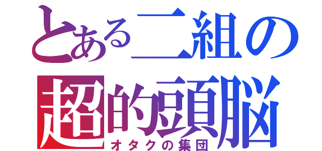 とある二組の超的頭脳（オタクの集団）