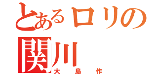 とあるロリの関川（大島作）