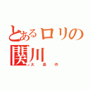 とあるロリの関川（大島作）