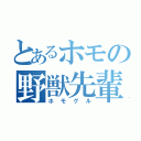 とあるホモの野獣先輩（ホモグル）