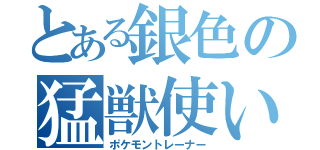 とある銀色の猛獣使い（ポケモントレーナー）