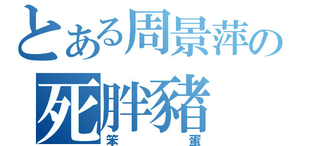 とある周景萍の死胖豬（笨蛋）