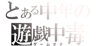 とある中年の遊戯中毒（ゲームオタ）