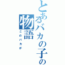 とあるバカの子の物語（このバカが）