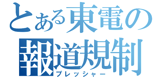 とある東電の報道規制（プレッシャー）