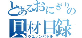 とあるおにぎりの具材目録（ウエポンバトル）