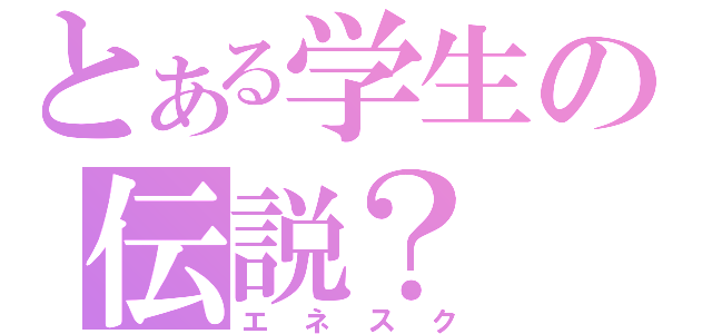 とある学生の伝説？（エネスク）