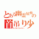 とある幽霊屋敷の首吊り少女（私、死んでなんかない。）