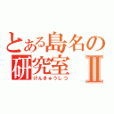 とある島名の研究室Ⅱ（けんきゅうしつ）