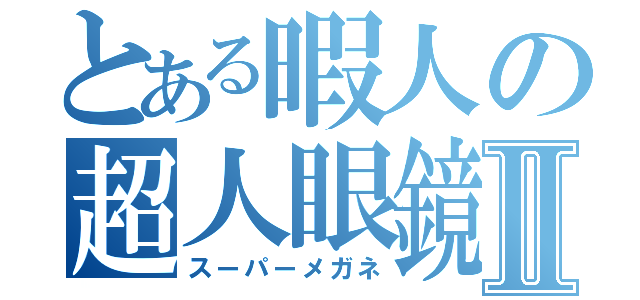 とある暇人の超人眼鏡Ⅱ（スーパーメガネ）