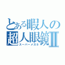 とある暇人の超人眼鏡Ⅱ（スーパーメガネ）