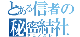 とある信者の秘密結社（アニメスレ）