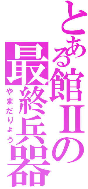 とある館Ⅱの最終兵器（やまだりょう）