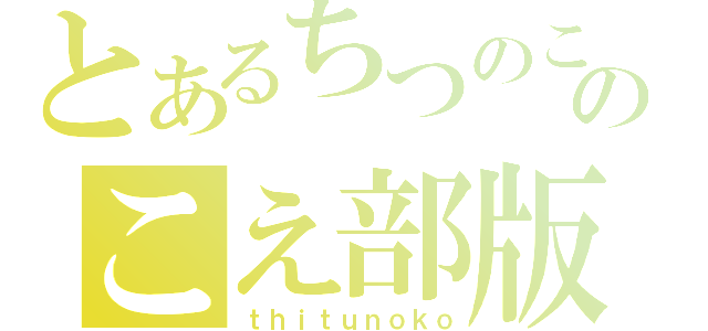 とあるちつのこのこえ部版（ｔｈｉｔｕｎｏｋｏ）