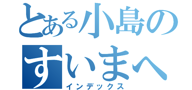 とある小島のすいまへん（インデックス）