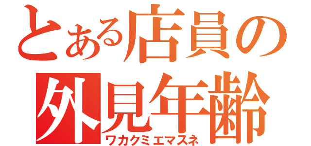 とある店員の外見年齢（ワカクミエマスネ）