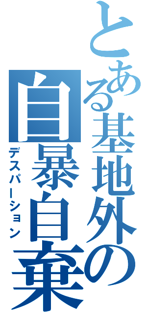 とある基地外の自暴自棄（デスパーション）