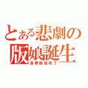 とある悲劇の版娘誕生？（是梗圖就冏了）